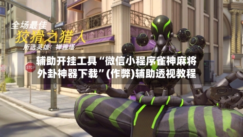 辅助开挂工具“微信小程序雀神麻将外卦神器下载”(作弊)辅助透视教程
