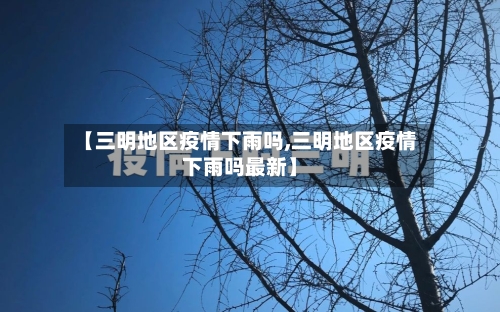 【三明地区疫情下雨吗,三明地区疫情下雨吗最新】