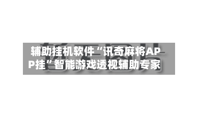 辅助挂机软件“讯奇麻将APP挂”智能游戏透视辅助专家