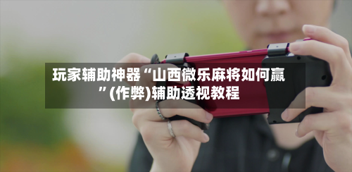玩家辅助神器“山西微乐麻将如何赢”(作弊)辅助透视教程