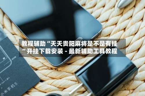 教程辅助“天天贵阳麻将是不是有挂”开挂下载安装 - 最新辅助工具教程
