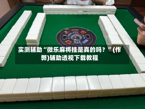 实测辅助“微乐麻将挂是真的吗？”(作弊)辅助透视下载教程
