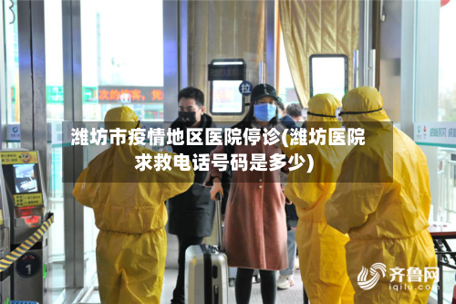 潍坊市疫情地区医院停诊(潍坊医院求救电话号码是多少)