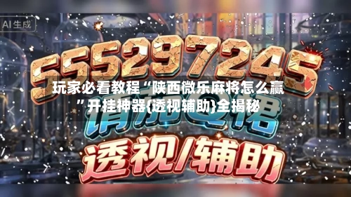 玩家必看教程“陕西微乐麻将怎么赢”开挂神器{透视辅助}全揭秘