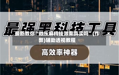 最新教你“微乐麻将挂效果真实吗”(作弊)辅助透视教程