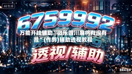 万能开挂辅助“微乐四川麻将有没有挂”(作弊)辅助透视教程