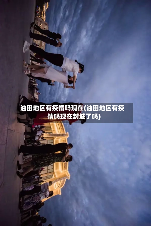 油田地区有疫情吗现在(油田地区有疫情吗现在封城了吗)