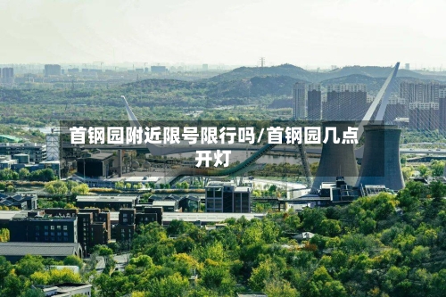 首钢园附近限号限行吗/首钢园几点开灯