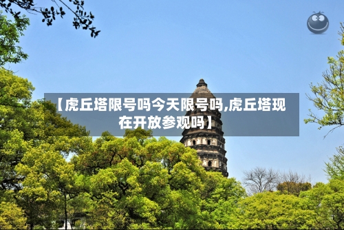 【虎丘塔限号吗今天限号吗,虎丘塔现在开放参观吗】
