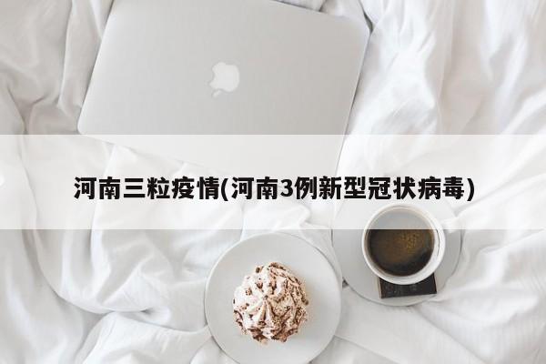 河南三粒疫情(河南3例新型冠状病毒)