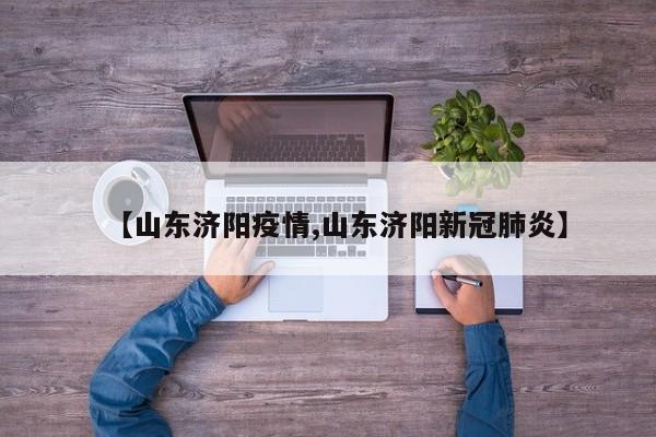 【山东济阳疫情,山东济阳新冠肺炎】