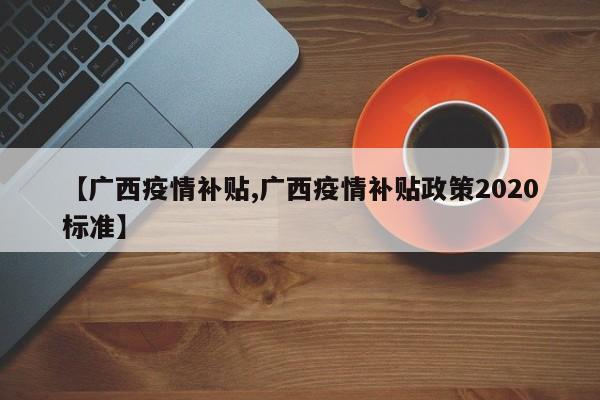 【广西疫情补贴,广西疫情补贴政策2020标准】