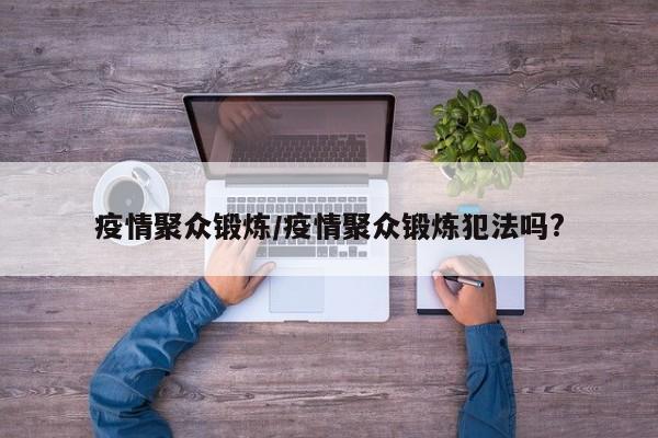 疫情聚众锻炼/疫情聚众锻炼犯法吗?