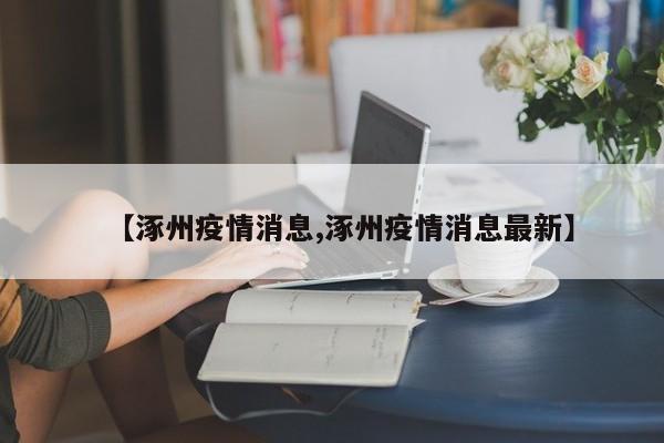 【涿州疫情消息,涿州疫情消息最新】