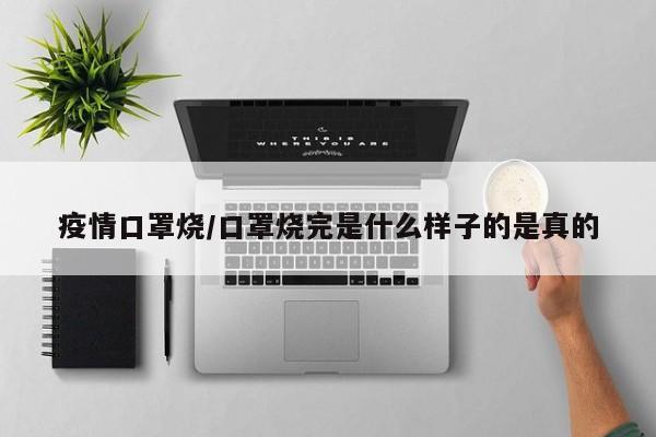 疫情口罩烧/口罩烧完是什么样子的是真的