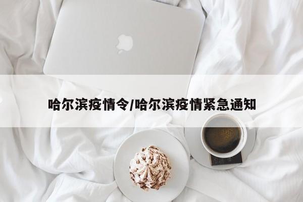 哈尔滨疫情令/哈尔滨疫情紧急通知