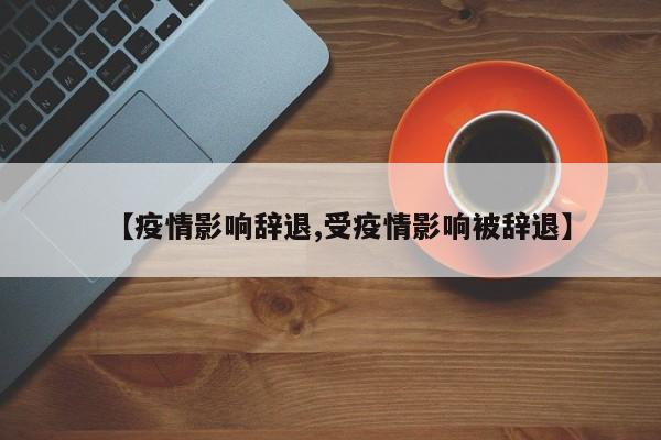 【疫情影响辞退,受疫情影响被辞退】