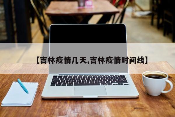 【吉林疫情几天,吉林疫情时间线】