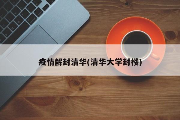 疫情解封清华(清华大学封楼)