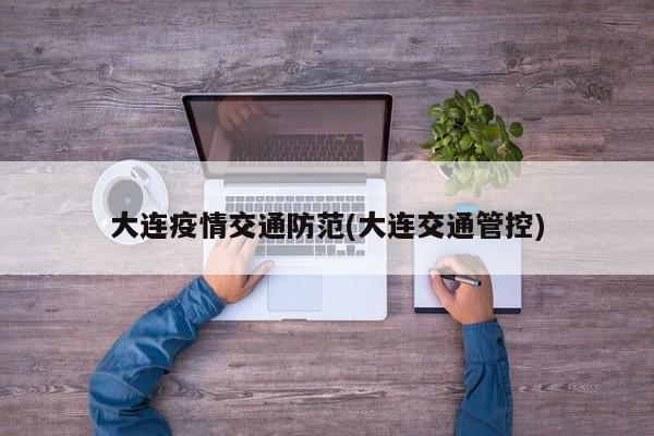 大连疫情交通防范(大连交通管控)
