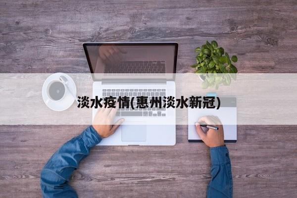 淡水疫情(惠州淡水新冠)