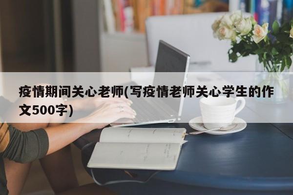 疫情期间关心老师(写疫情老师关心学生的作文500字)