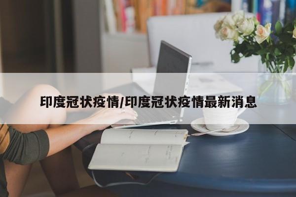印度冠状疫情/印度冠状疫情最新消息