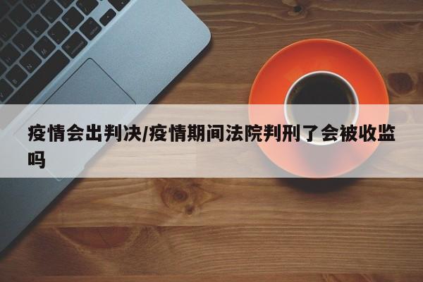 疫情会出判决/疫情期间法院判刑了会被收监吗