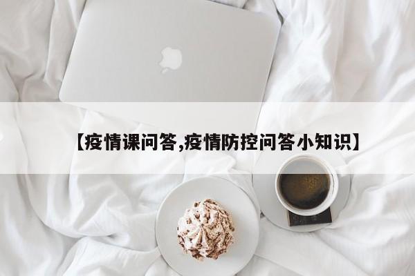 【疫情课问答,疫情防控问答小知识】
