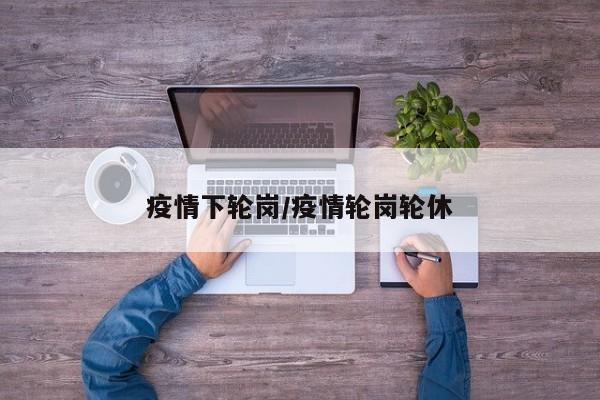 疫情下轮岗/疫情轮岗轮休
