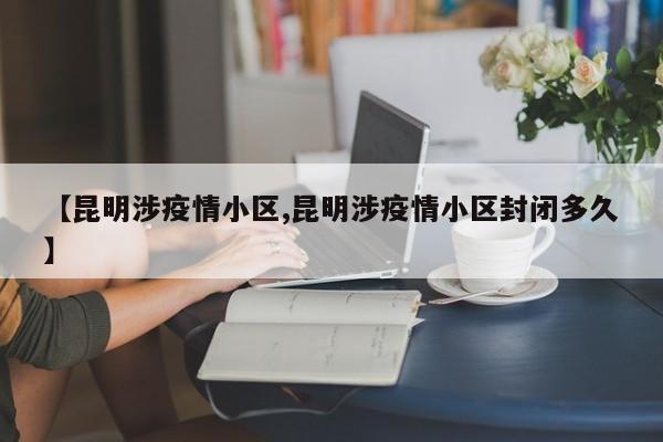 【昆明涉疫情小区,昆明涉疫情小区封闭多久】