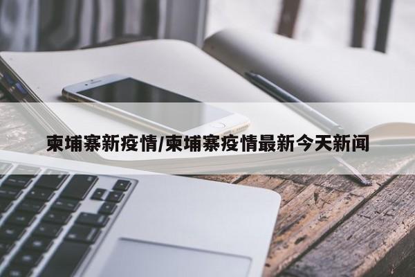 柬埔寨新疫情/柬埔寨疫情最新今天新闻