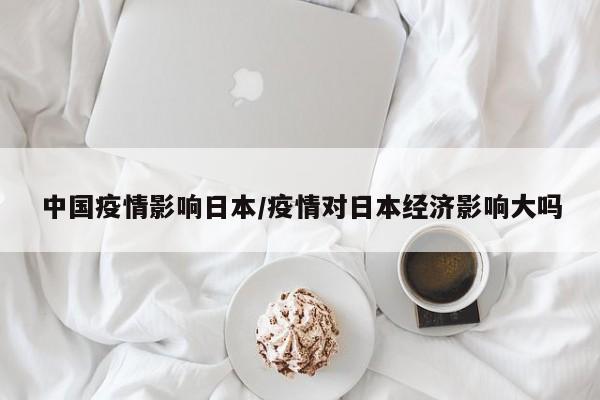 中国疫情影响日本/疫情对日本经济影响大吗