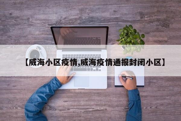 【威海小区疫情,威海疫情通报封闭小区】