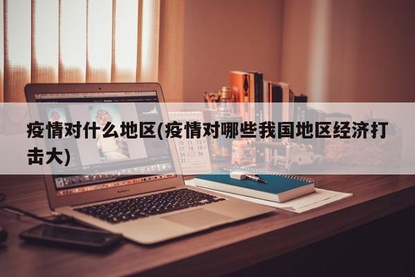 疫情对什么地区(疫情对哪些我国地区经济打击大)