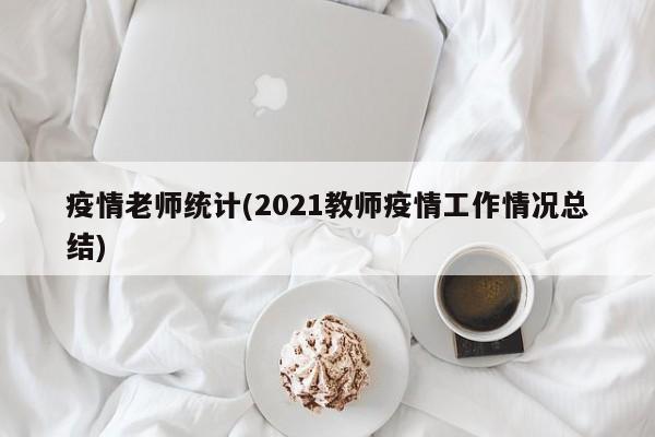 疫情老师统计(2021教师疫情工作情况总结)