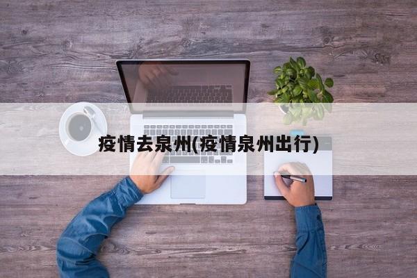 疫情去泉州(疫情泉州出行)