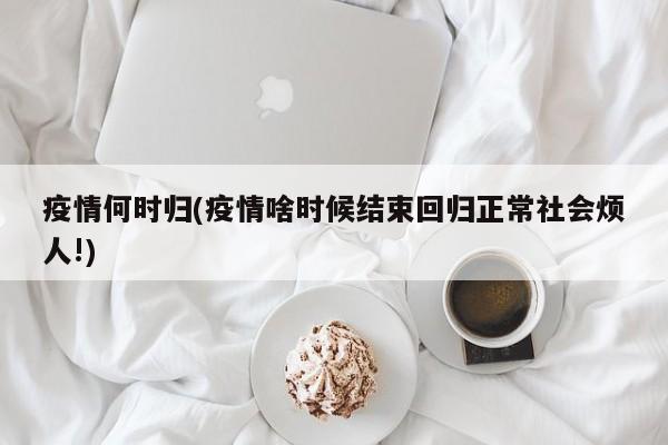 疫情何时归(疫情啥时候结束回归正常社会烦人!)