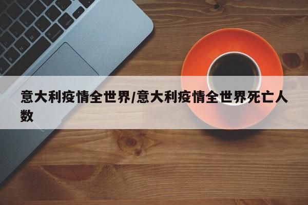 意大利疫情全世界/意大利疫情全世界死亡人数