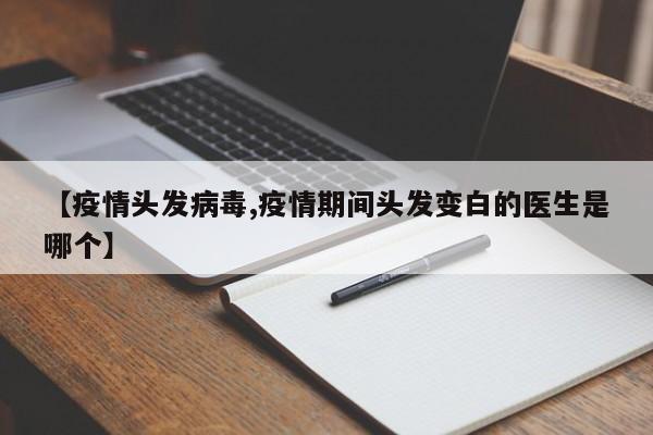 【疫情头发病毒,疫情期间头发变白的医生是哪个】