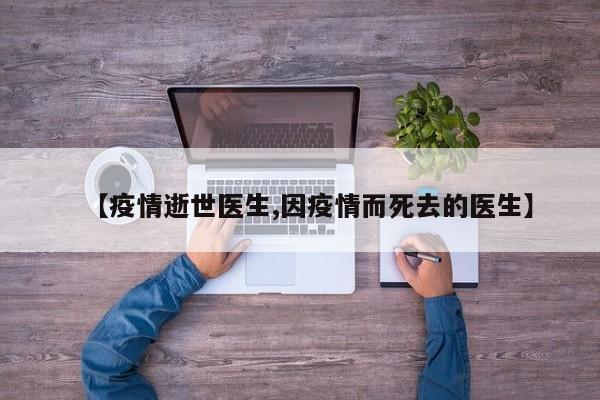 【疫情逝世医生,因疫情而死去的医生】