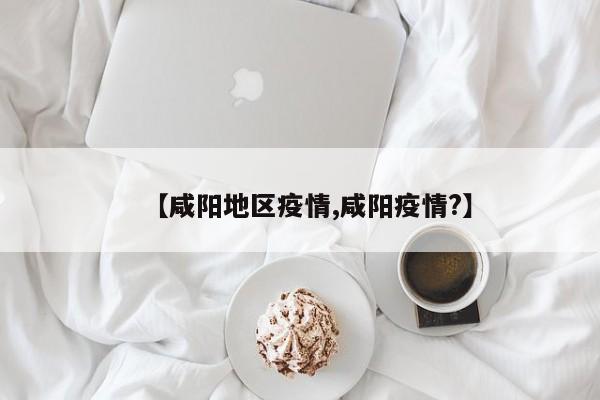 【咸阳地区疫情,咸阳疫情?】