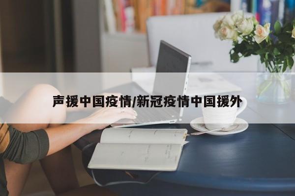 声援中国疫情/新冠疫情中国援外