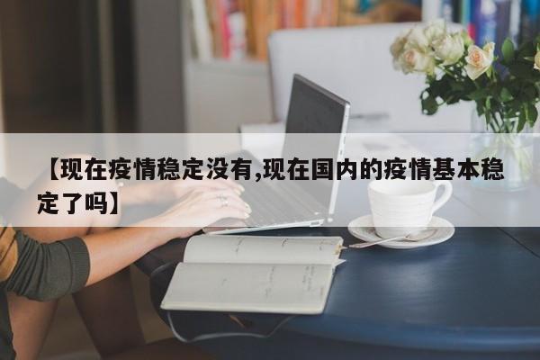 【现在疫情稳定没有,现在国内的疫情基本稳定了吗】