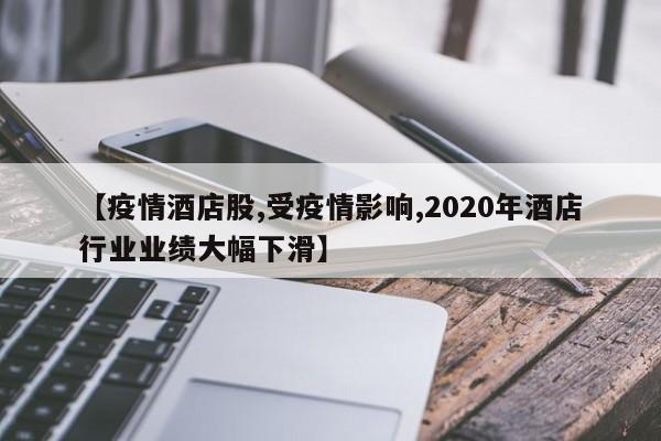 【疫情酒店股,受疫情影响,2020年酒店行业业绩大幅下滑】