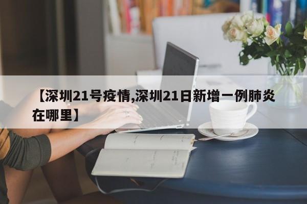 【深圳21号疫情,深圳21日新增一例肺炎在哪里】