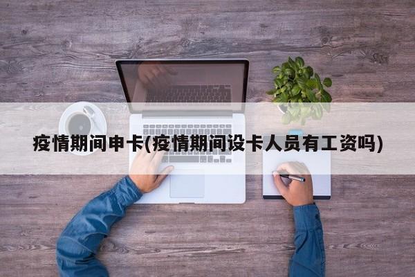 疫情期间申卡(疫情期间设卡人员有工资吗)
