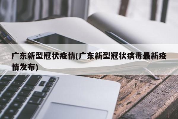 广东新型冠状疫情(广东新型冠状病毒最新疫情发布)