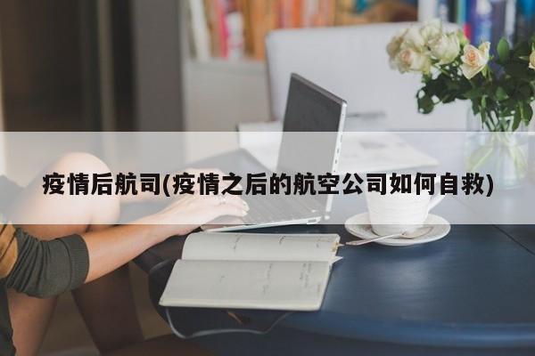 疫情后航司(疫情之后的航空公司如何自救)