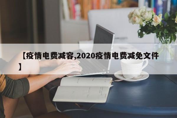 【疫情电费减容,2020疫情电费减免文件】